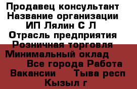 Продавец-консультант › Название организации ­ ИП Лялин С.Л. › Отрасль предприятия ­ Розничная торговля › Минимальный оклад ­ 22 000 - Все города Работа » Вакансии   . Тыва респ.,Кызыл г.